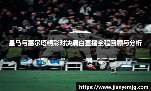 皇马与塞尔塔精彩对决黑白直播全程回顾与分析