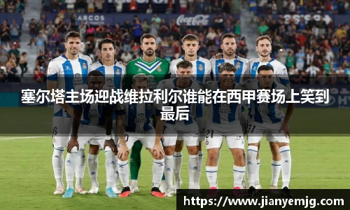塞尔塔主场迎战维拉利尔谁能在西甲赛场上笑到最后