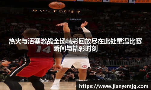 热火与活塞激战全场精彩回放尽在此处重温比赛瞬间与精彩时刻