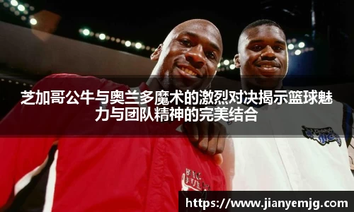 芝加哥公牛与奥兰多魔术的激烈对决揭示篮球魅力与团队精神的完美结合