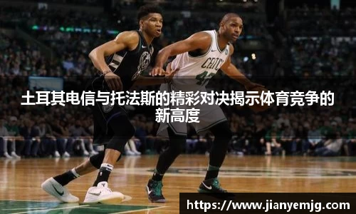 土耳其电信与托法斯的精彩对决揭示体育竞争的新高度