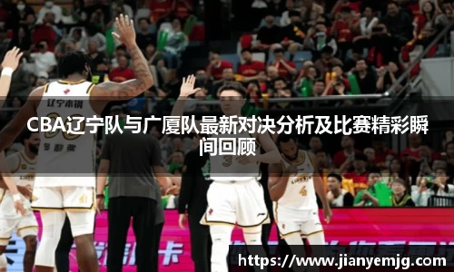 CBA辽宁队与广厦队最新对决分析及比赛精彩瞬间回顾